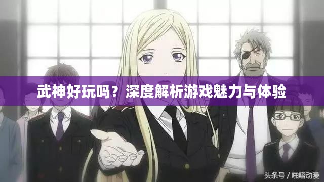 武神好玩吗?深度解析游戏魅力与体验 武神好玩吗?深度解析游戏魅力与体验