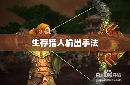 生存猎人输出手法,掌握核心技能,提升战斗效能 生存猎人输出手法,掌握核心技能,提升战斗效能