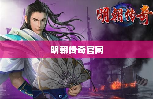 明朝传奇官网，探寻历史与游戏的交融之地