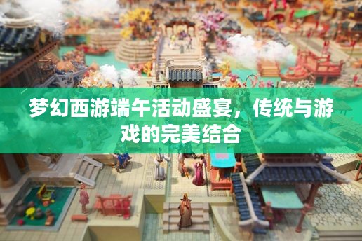 梦幻西游端午活动盛宴,传统与游戏的完美结合 梦幻西游端午活动盛宴,传统与游戏的完美结合