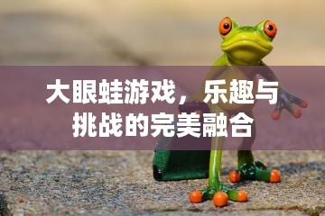 大眼蛙游戏,乐趣与挑战的完美融合 大眼蛙游戏,乐趣与挑战的完美融合