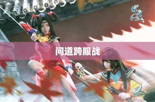 问道跨服战，一场史诗般的战斗盛宴