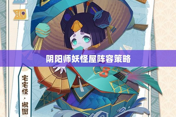 阴阳师妖怪屋阵容策略,构建高效战斗团队 阴阳师妖怪屋阵容策略,构建高效战斗团队
