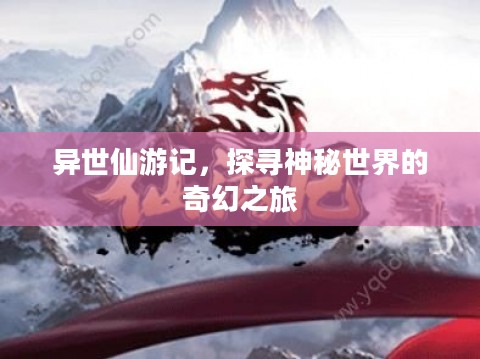 异世仙游记,探寻神秘世界的奇幻之旅 异世仙游记,探寻神秘世界的奇幻之旅