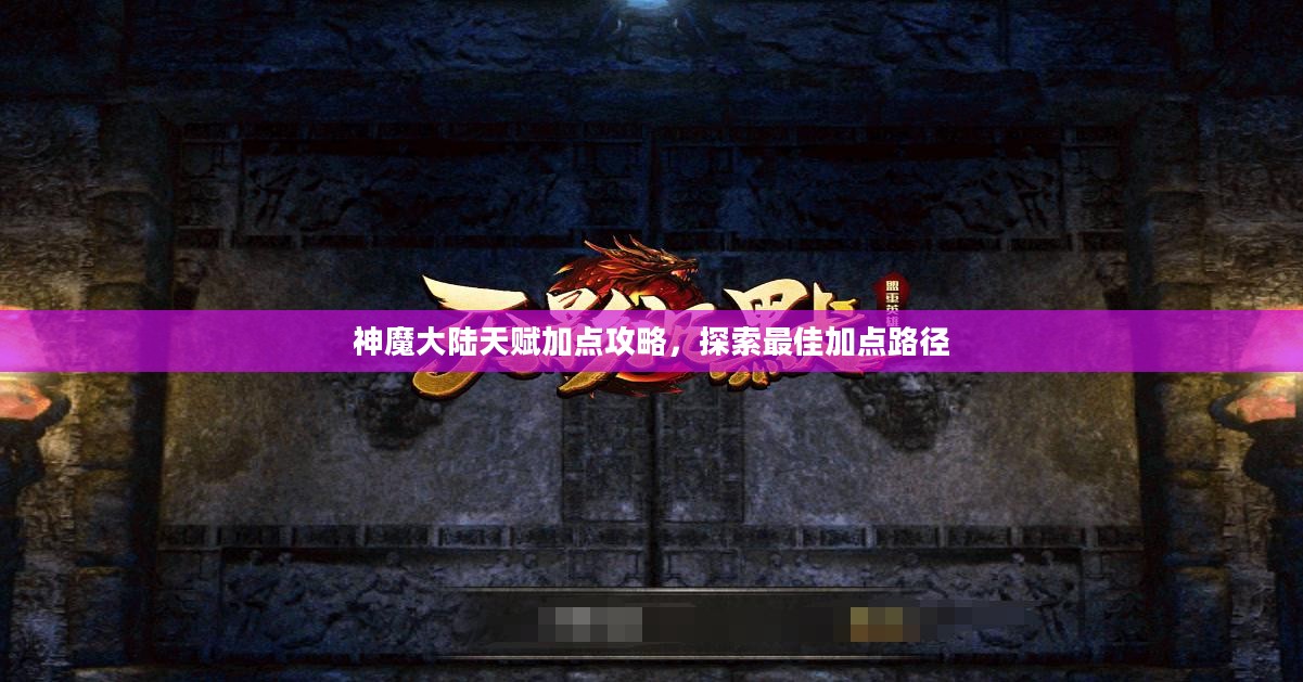神魔大陆天赋加点攻略,探索最佳加点路径 神魔大陆天赋加点攻略,探索最佳加点路径