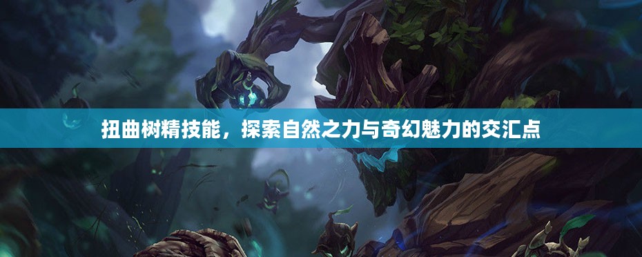 扭曲树精技能,探索自然之力与奇幻魅力的交汇点 扭曲树精技能,探索自然之力与奇幻魅力的交汇点