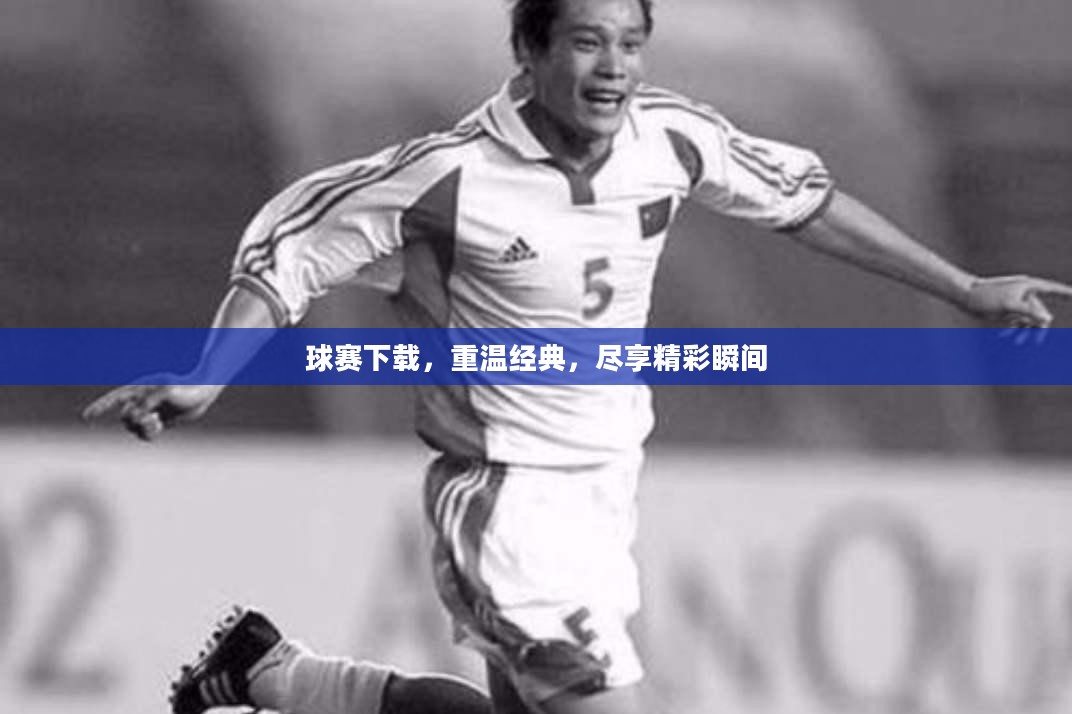 球赛下载,重温经典,尽享精彩瞬间 球赛下载,重温经典,尽享精彩瞬间