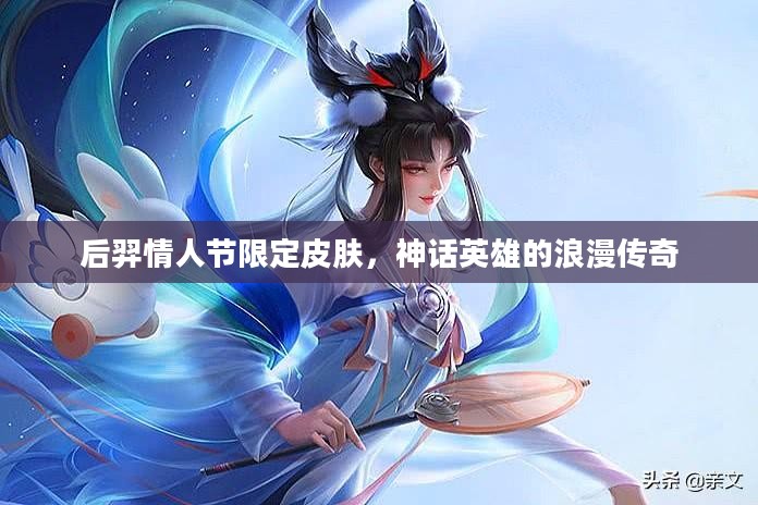 后羿情人节限定皮肤,神话英雄的浪漫传奇 后羿情人节限定皮肤,神话英雄的浪漫传奇