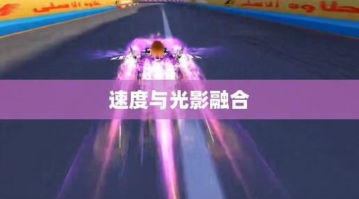 QQ飞车炫光,速度与光影的完美融合 QQ飞车炫光,速度与光影的完美融合