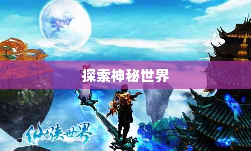 仙侠游戏，探索神秘世界的无尽魅力