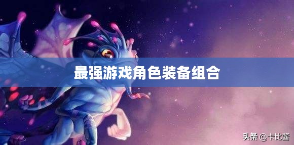 仙女龙出装攻略,打造最强游戏角色装备组合 仙女龙出装攻略,打造最强游戏角色装备组合