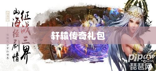 轩辕传奇礼包，游戏玩家的福利盛宴