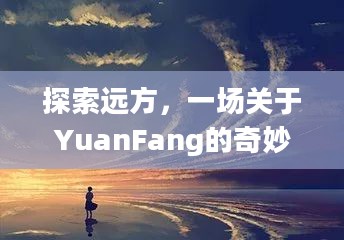 探索远方,一场关于YuanFang的奇妙旅程 探索远方,一场关于YuanFang的奇妙旅程