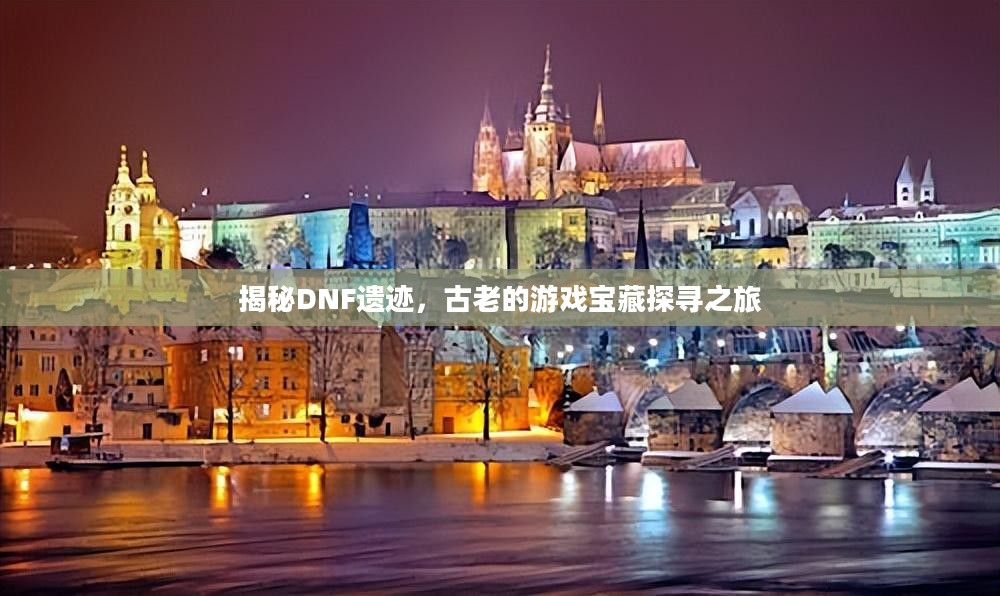 揭秘DNF遗迹，古老的游戏宝藏探寻之旅