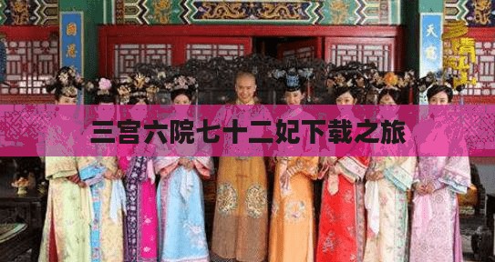 探索古代宫廷文化,三宫六院七十二妃的下载之旅 探索古代宫廷文化,三宫六院七十二妃的下载之旅