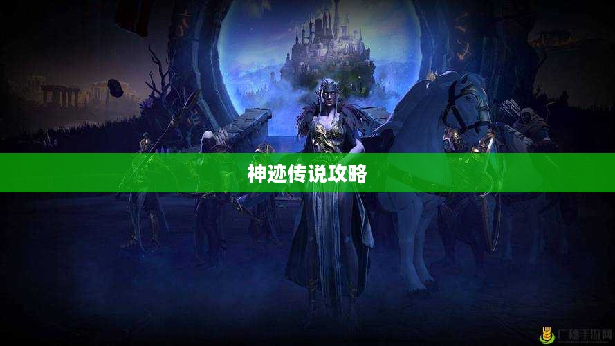 神迹传说攻略大全，探索未知世界的秘密