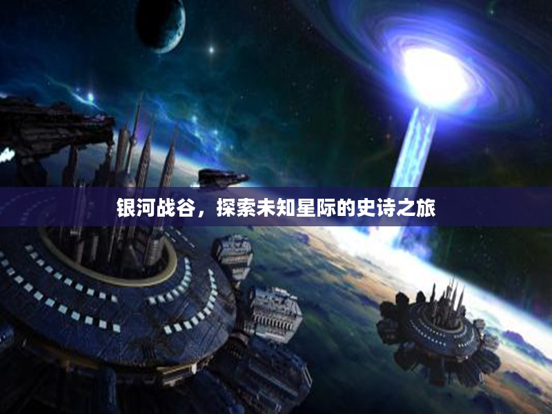 银河战谷,探索未知星际的史诗之旅 银河战谷,探索未知星际的史诗之旅