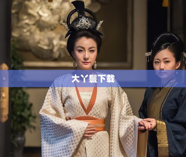 大丫鬟下载，历史与文化的交融呈现