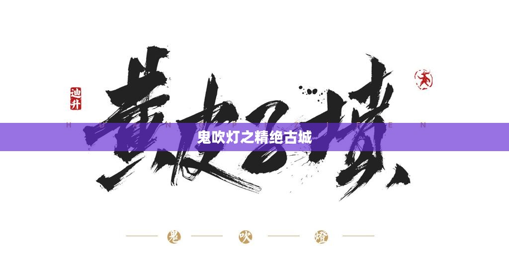 鬼吹灯之精绝古城，探寻神秘古城的奇幻之旅