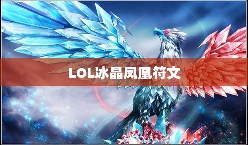LOL冰晶凤凰符文,深度解析与策略搭配 LOL冰晶凤凰符文,深度解析与策略搭配