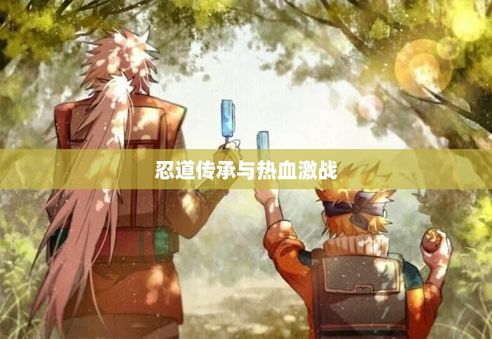 火影忍者巅峰对决，热血激战与忍道传承