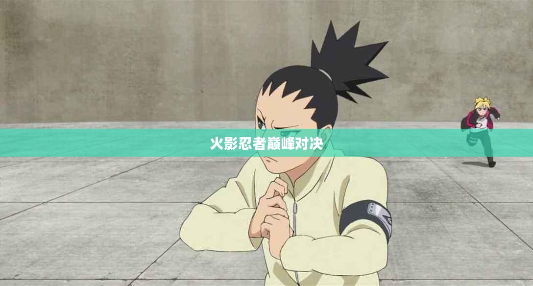 火影忍者巅峰对决，热血激战与忍道传承