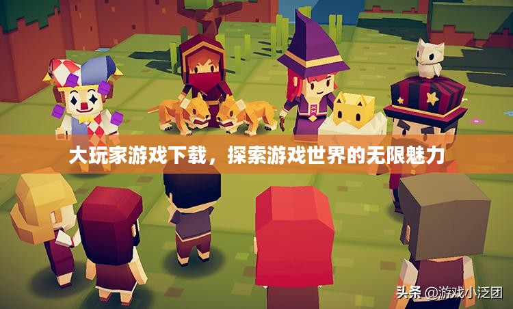 大玩家游戏下载，探索游戏世界的无限魅力