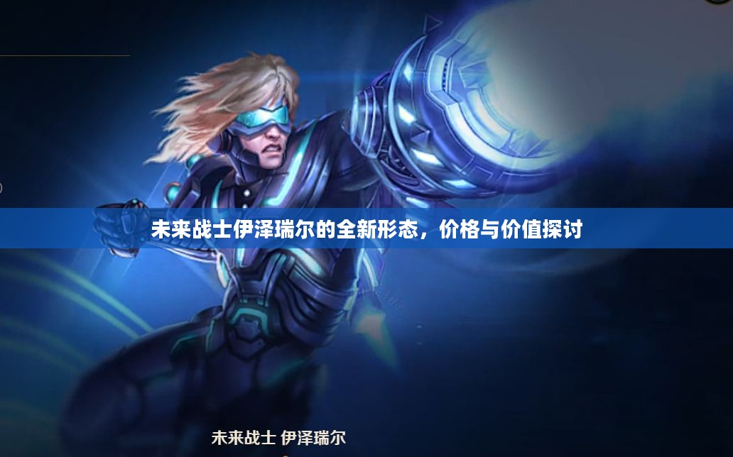 未来战士伊泽瑞尔的全新形态，价格与价值探讨