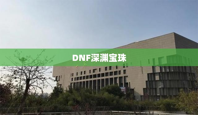 DNF耀眼的深渊宝珠，深渊探险者的瑰宝