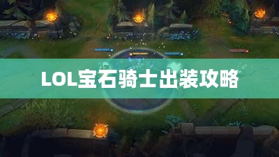 LOL宝石骑士出装攻略,掌控战场节奏的宝石装备搭配 LOL宝石骑士出装攻略,掌控战场节奏的宝石装备搭配