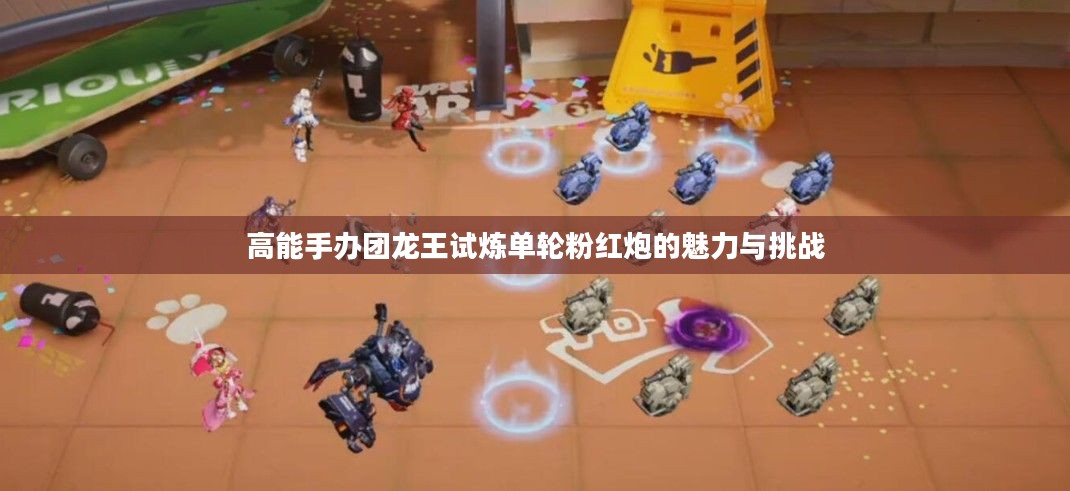 高能手办团龙王试炼单轮粉红炮的魅力与挑战