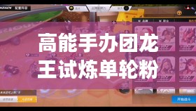 高能手办团龙王试炼单轮粉红炮的魅力与挑战 高能手办团龙王试炼单轮粉红炮的魅力与挑战