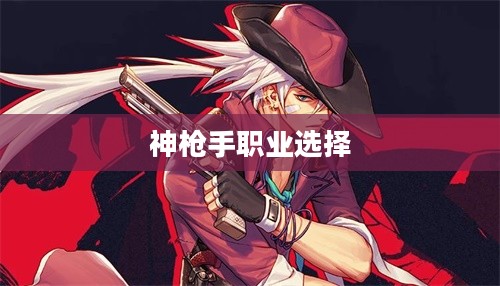 神枪手转什么职业好,深度分析与选择建议 神枪手转什么职业好,深度分析与选择建议