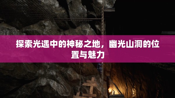 探索光遇中的神秘之地，幽光山洞的位置与魅力