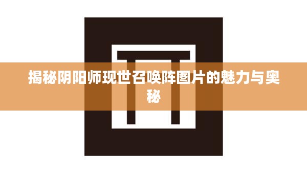 揭秘阴阳师现世召唤阵图片的魅力与奥秘 揭秘阴阳师现世召唤阵图片的魅力与奥秘