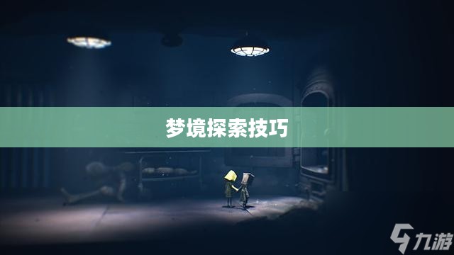 小小梦魇攻略，探索梦境的奥秘与攻略技巧