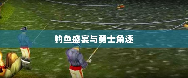 荆棘谷钓鱼大赛，一场钓鱼盛宴与勇士的角逐