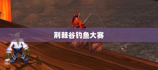 荆棘谷钓鱼大赛,一场钓鱼盛宴与勇士的角逐 荆棘谷钓鱼大赛,一场钓鱼盛宴与勇士的角逐