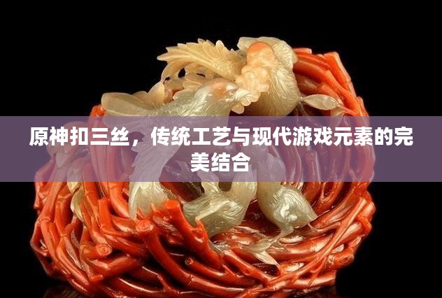 原神扣三丝，传统工艺与现代游戏元素的完美结合