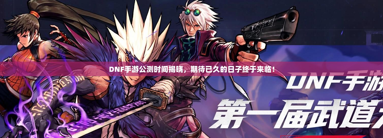 DNF手游公测时间揭晓，期待已久的日子终于来临！