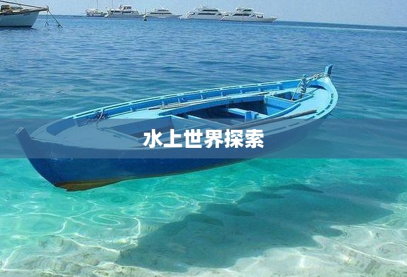 探索水上世界，船只的魅力与重要性