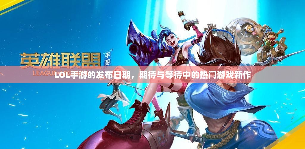 LOL手游的发布日期,期待与等待中的热门游戏新作 LOL手游的发布日期,期待与等待中的热门游戏新作