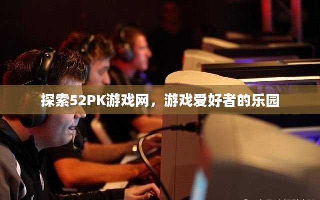 探索52PK游戏网,游戏爱好者的乐园 探索52PK游戏网,游戏爱好者的乐园