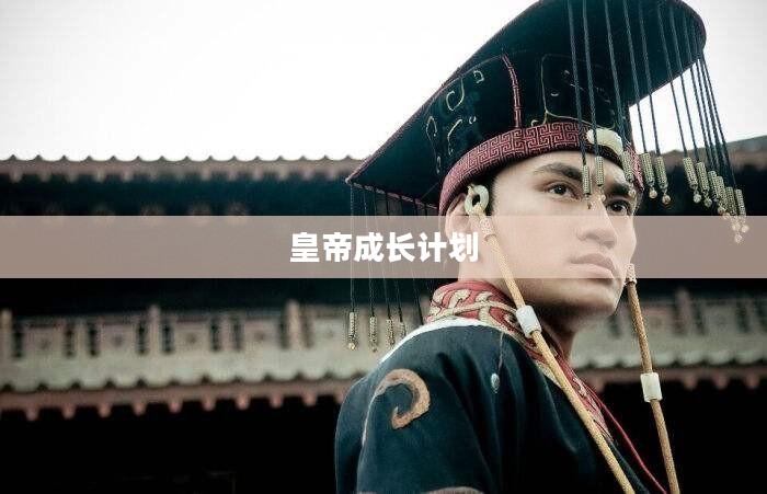 皇帝成长计划攻略，打造帝国霸业的策略之道