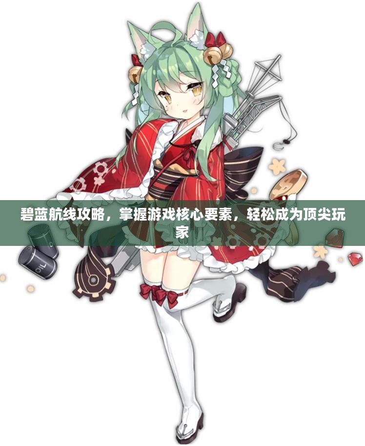 碧蓝航线攻略，掌握游戏核心要素，轻松成为顶尖玩家