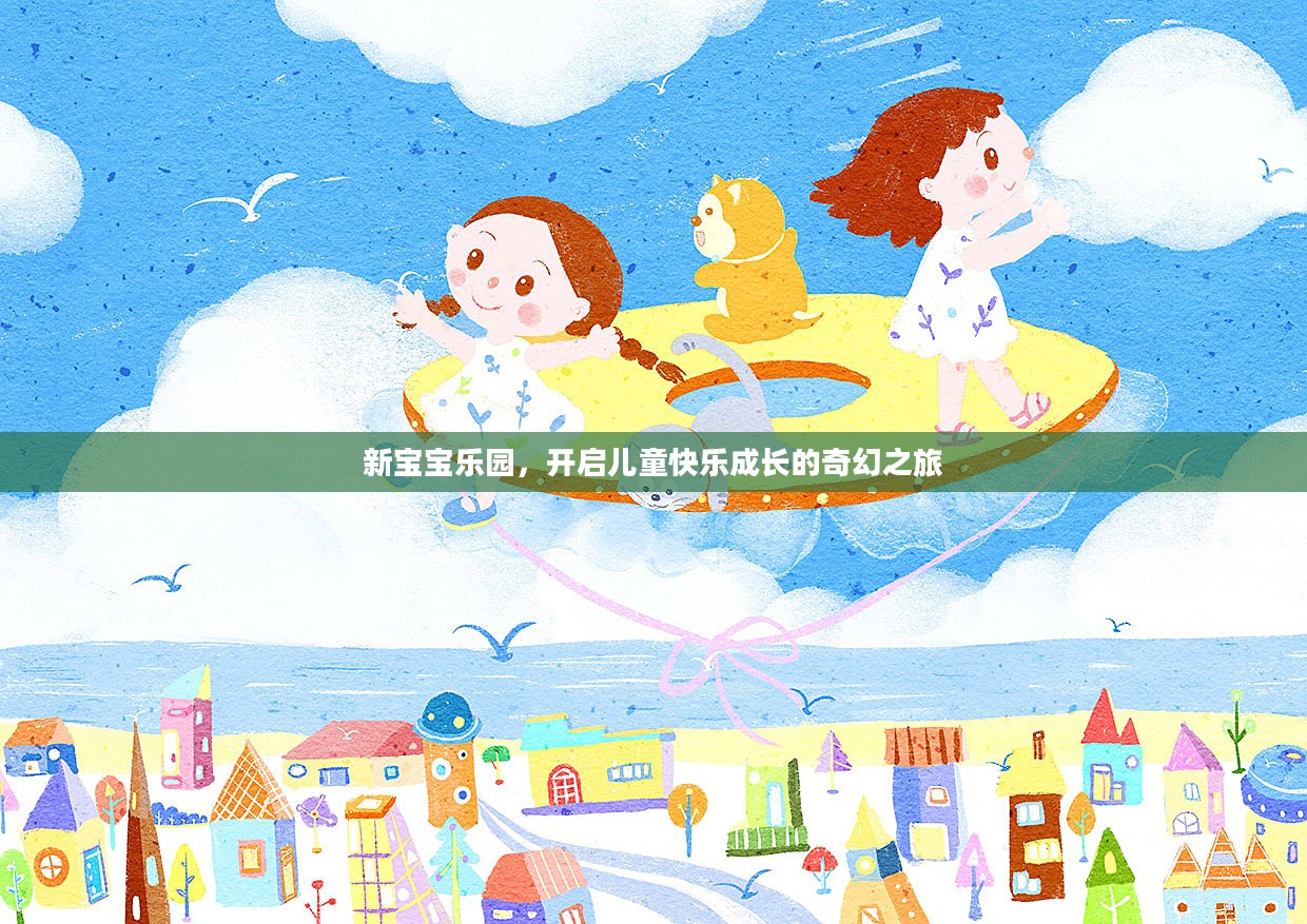 新宝宝乐园，开启儿童快乐成长的奇幻之旅