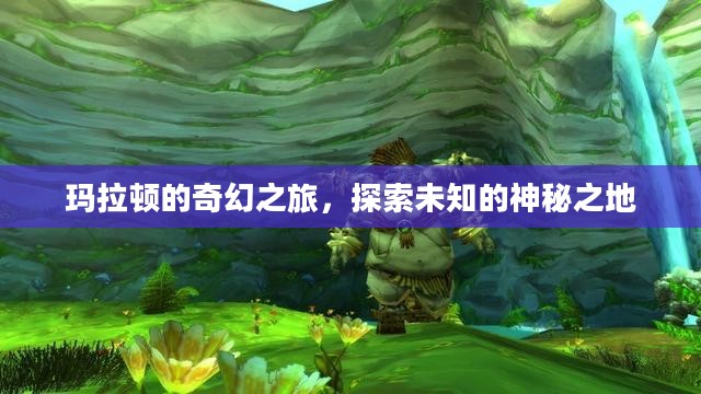 玛拉顿的奇幻之旅，探索未知的神秘之地