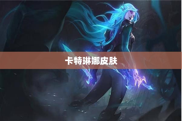 卡特琳娜皮肤,探索与解析 卡特琳娜皮肤,探索与解析