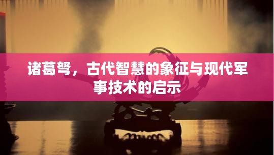 诸葛弩,古代智慧的象征与现代军事技术的启示 诸葛弩,古代智慧的象征与现代军事技术的启示