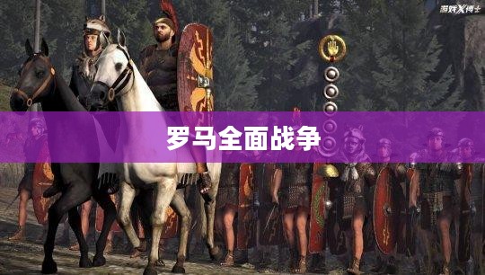 罗马全面战争，蛮族入侵的考验与挑战